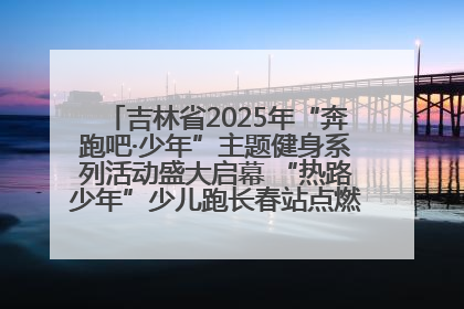 吉林省2025年“奔跑吧·少年”主题健身系列活动盛大启幕 “热路少年”少儿跑长春站点燃少年运动热情