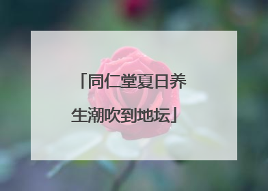 同仁堂夏日养生潮吹到地坛