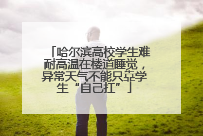 哈尔滨高校学生难耐高温在楼道睡觉，异常天气不能只靠学生“自己扛”