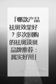 哪款产品祛斑效果好？多次回购的祛斑淡斑品牌推荐：属实好用