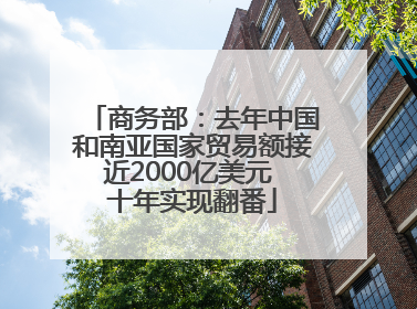 商务部：去年中国和南亚国家贸易额接近2000亿美元 十年实现翻番