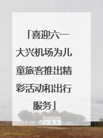 喜迎六一 大兴机场为儿童旅客推出精彩活动和出行服务