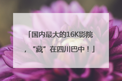 国内最大的16K影院，“藏”在四川巴中！