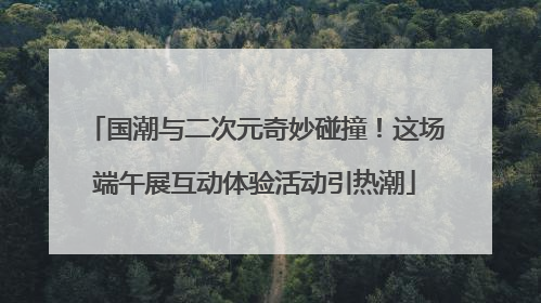 国潮与二次元奇妙碰撞！这场端午展互动体验活动引热潮