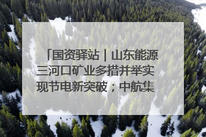 国资驿站｜山东能源三河口矿业多措并举实现节电新突破；中航集团开通广州—北京—格拉斯哥全货机航线