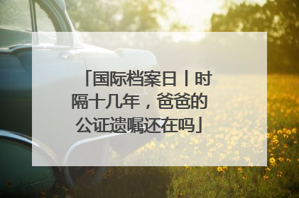 国际档案日丨时隔十几年，爸爸的公证遗嘱还在吗
