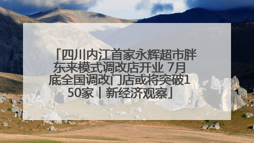 四川内江首家永辉超市胖东来模式调改店开业 7月底全国调改门店或将突破150家丨新经济观察