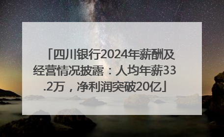 四川银行2024年薪酬及经营情况披露：人均年薪33.2万，净利润突破20亿