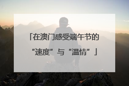 在澳门感受端午节的“速度”与“温情”