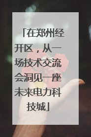 在郑州经开区，从一场技术交流会洞见一座未来电力科技城