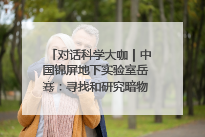 对话科学大咖｜中国锦屏地下实验室岳骞：寻找和研究暗物质，就是要去突破人类的认知边界
