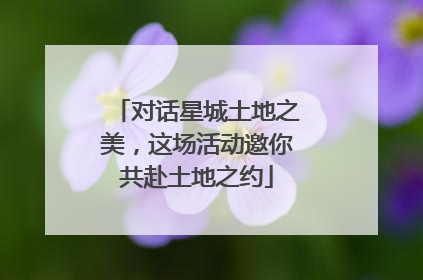 对话星城土地之美，这场活动邀你共赴土地之约