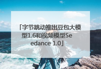 字节跳动推出豆包大模型1.6和视频模型Seedance 1.0
