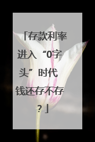 存款利率进入“0字头”时代 钱还存不存？