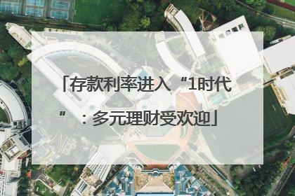 存款利率进入“1时代”：多元理财受欢迎