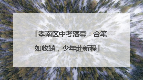孝南区中考落幕：合笔如收鞘，少年赴新程
