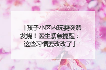 孩子小区内玩耍突然发烧！医生紧急提醒：这些习惯要改改了