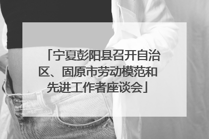 宁夏彭阳县召开自治区、固原市劳动模范和先进工作者座谈会