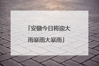 安徽今日将迎大雨暴雨大暴雨
