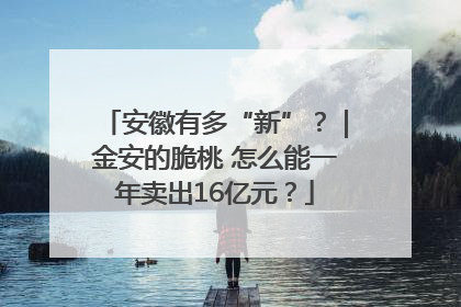 安徽有多“新”？｜金安的脆桃 怎么能一年卖出16亿元？