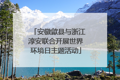 安徽歙县与浙江淳安联合开展世界环境日主题活动