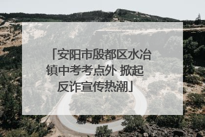 安阳市殷都区水冶镇中考考点外 掀起反诈宣传热潮