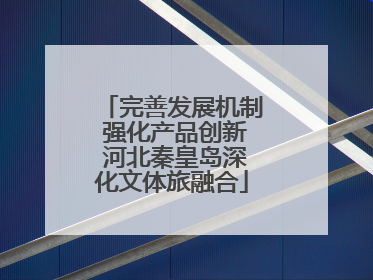 完善发展机制 强化产品创新 河北秦皇岛深化文体旅融合