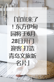 官宣来了！东方伊甸园将于6月28日开门迎客 打造青岛文旅新名片