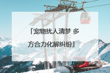 宠物扰人清梦 多方合力化解纠纷