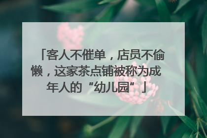 客人不催单，店员不偷懒，这家茶点铺被称为成年人的“幼儿园”