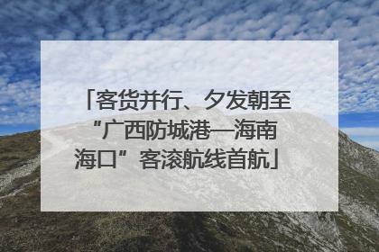 客货并行、夕发朝至 “广西防城港—海南海口”客滚航线首航