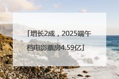 增长2成，2025端午档电影票房4.59亿