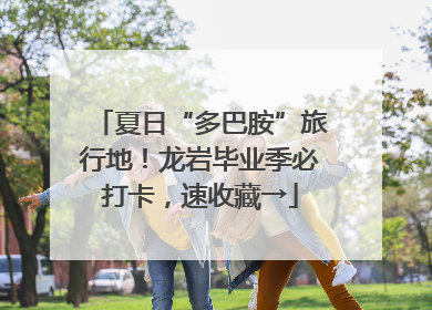 夏日“多巴胺”旅行地！龙岩毕业季必打卡，速收藏→