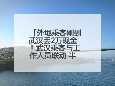 外地乘客刚到武汉丢2万现金！武汉乘客与工作人员联动 半小时完璧归赵