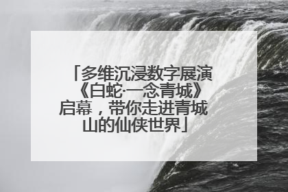 多维沉浸数字展演《白蛇·一念青城》启幕，带你走进青城山的仙侠世界
