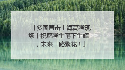 多图直击上海高考现场丨祝愿考生笔下生辉，未来一路繁花！