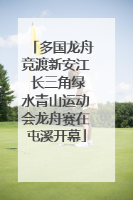 多国龙舟竞渡新安江 长三角绿水青山运动会龙舟赛在屯溪开幕
