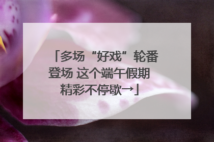多场“好戏”轮番登场 这个端午假期精彩不停歇→