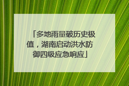 多地雨量破历史极值，湖南启动洪水防御四级应急响应