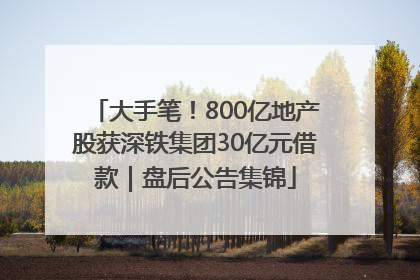 大手笔！800亿地产股获深铁集团30亿元借款｜盘后公告集锦