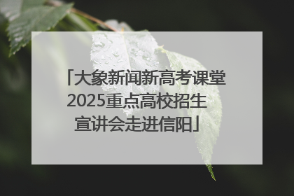 大象新闻新高考课堂2025重点高校招生宣讲会走进信阳