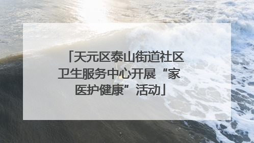 天元区泰山街道社区卫生服务中心开展“家医护健康”活动