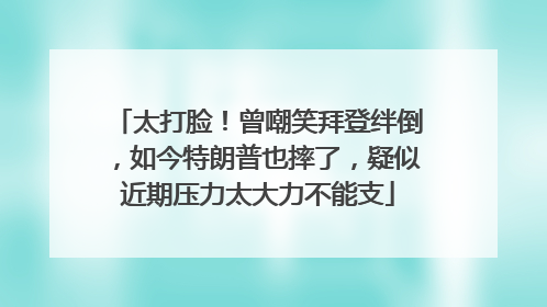 太打脸！曾嘲笑拜登绊倒，如今特朗普也摔了，疑似近期压力太大力不能支