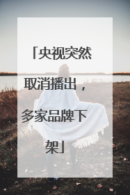 央视突然取消播出，多家品牌下架