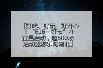 好吃、好玩、好开心！“616三好节”在宜昌启动，超500场活动邀您乐购湖北