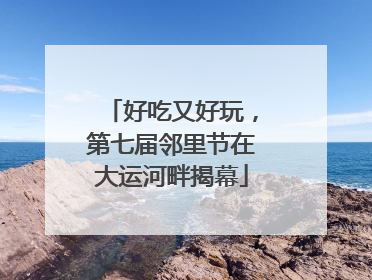 好吃又好玩，第七届邻里节在大运河畔揭幕
