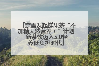 奈雪发起鲜果茶“不加糖天然营养＋”计划 新茶饮迈入5.0轻养低负担时代