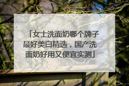 女士洗面奶哪个牌子最好美白精选，国产洗面奶好用又便宜实测
