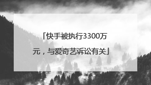 快手被执行3300万元，与爱奇艺诉讼有关