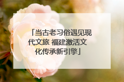 当古老习俗遇见现代文旅 福建激活文化传承新引擎